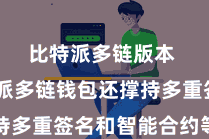 比特派多链版本  比特派多链钱包还撑持多重签名和智能合约等技艺