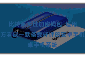 比特派多链加密钱包  适用性平方看成一款备受好评的安卓手机系统